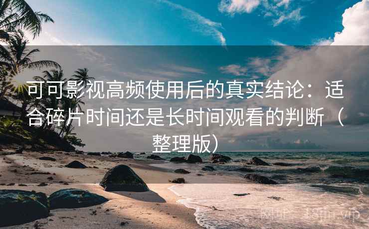 可可影视高频使用后的真实结论:适合碎片时间还是长时间观看的判断(整理版) 可可影视高频使用后的真实结论:适合碎片时间还是长时间观看的判断(整理版)