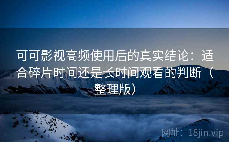 可可影视高频使用后的真实结论:适合碎片时间还是长时间观看的判断(整理版) 可可影视高频使用后的真实结论:适合碎片时间还是长时间观看的判断(整理版)