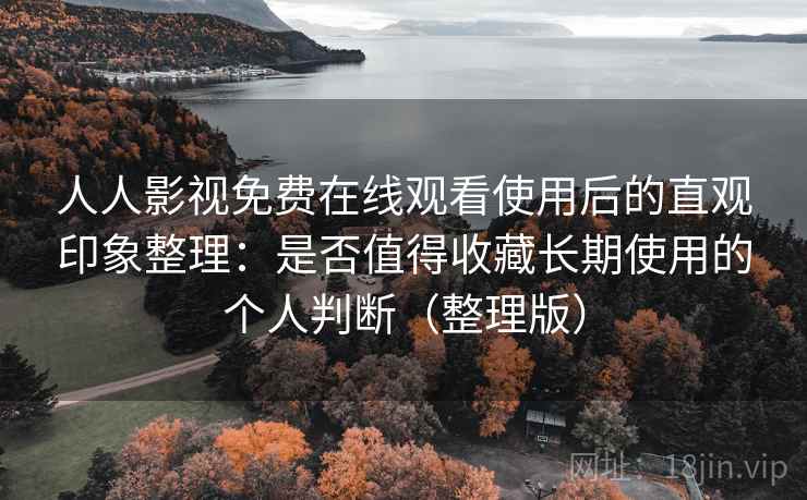 人人影视免费在线观看使用后的直观印象整理：是否值得收藏长期使用的个人判断（整理版）