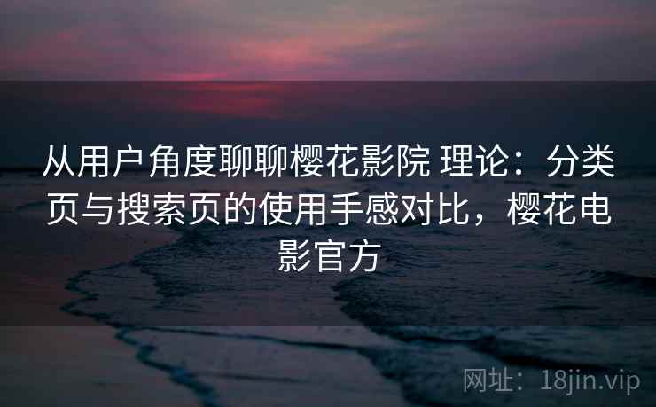 从用户角度聊聊樱花影院 理论：分类页与搜索页的使用手感对比，樱花电影官方