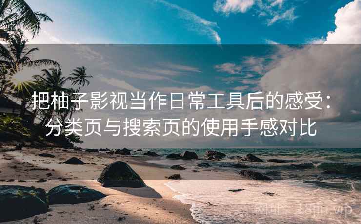 把柚子影视当作日常工具后的感受：分类页与搜索页的使用手感对比