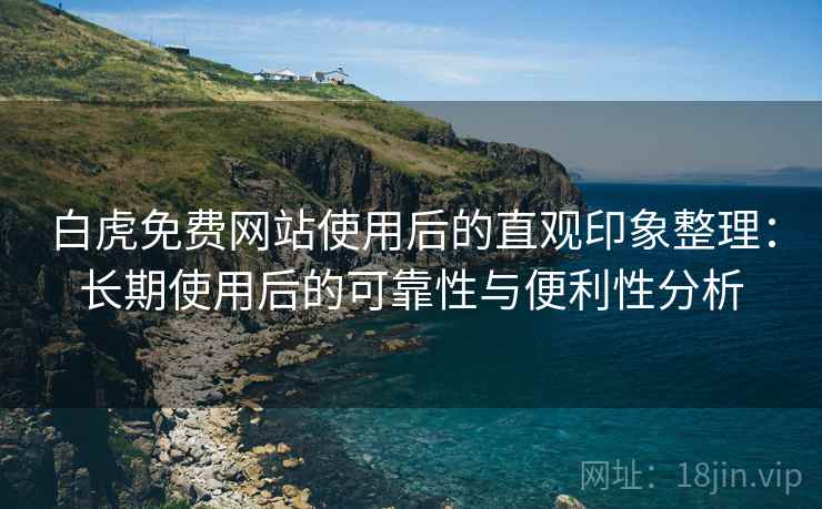 白虎免费网站使用后的直观印象整理:长期使用后的可靠性与便利性分析 白虎免费网站使用后的直观印象整理:长期使用后的可靠性与便利性分析