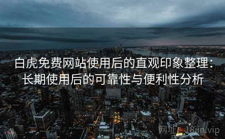 白虎免费网站使用后的直观印象整理:长期使用后的可靠性与便利性分析 白虎免费网站使用后的直观印象整理:长期使用后的可靠性与便利性分析