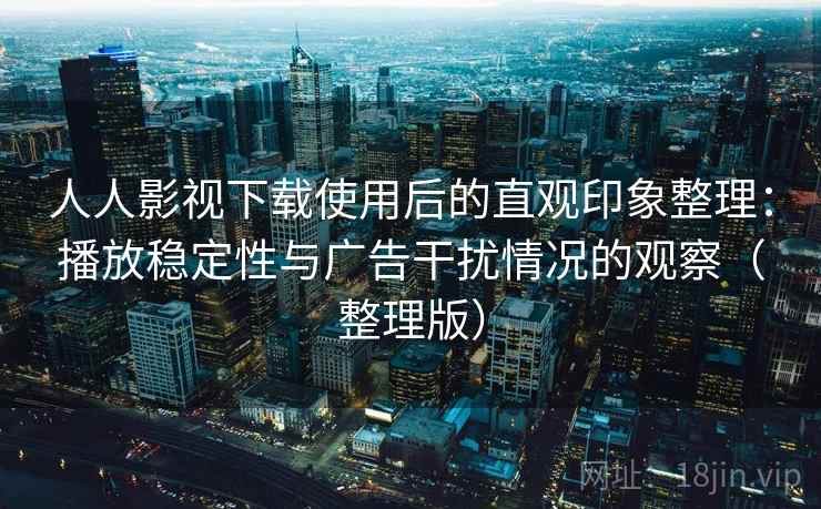 人人影视下载使用后的直观印象整理:播放稳定性与广告干扰情况的观察(整理版) 人人影视下载使用后的直观印象整理:播放稳定性与广告干扰情况的观察(整理版)