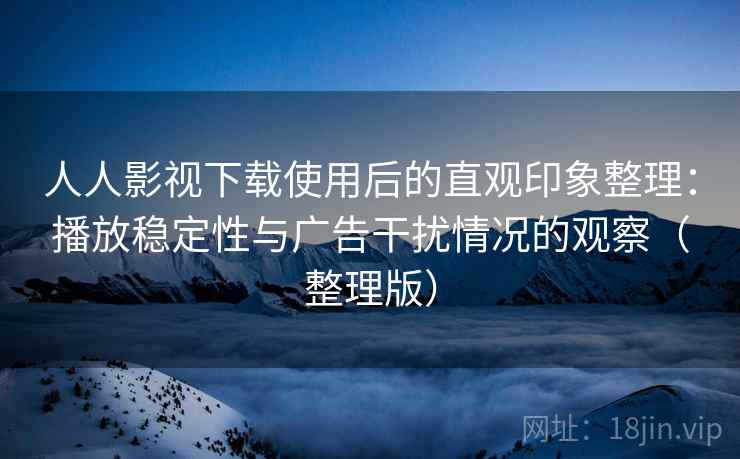 人人影视下载使用后的直观印象整理:播放稳定性与广告干扰情况的观察(整理版) 人人影视下载使用后的直观印象整理:播放稳定性与广告干扰情况的观察(整理版)