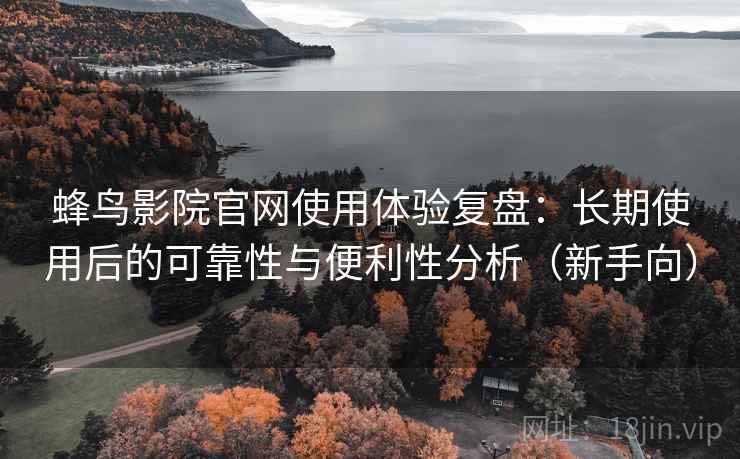 蜂鸟影院官网使用体验复盘:长期使用后的可靠性与便利性分析(新手向) 蜂鸟影院官网使用体验复盘:长期使用后的可靠性与便利性分析(新手向)