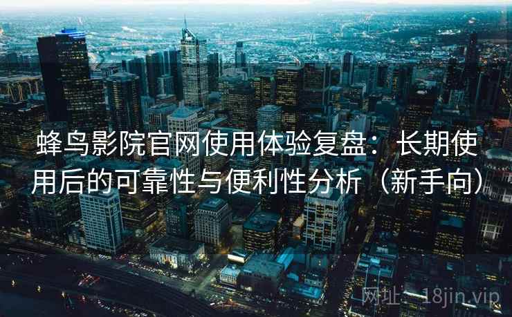 蜂鸟影院官网使用体验复盘:长期使用后的可靠性与便利性分析(新手向) 蜂鸟影院官网使用体验复盘:长期使用后的可靠性与便利性分析(新手向)