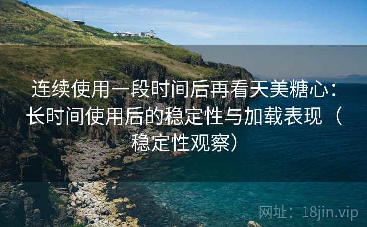 连续使用一段时间后再看天美糖心:长时间使用后的稳定性与加载表现(稳定性观察) 连续使用一段时间后再看天美糖心:长时间使用后的稳定性与加载表现(稳定性观察)