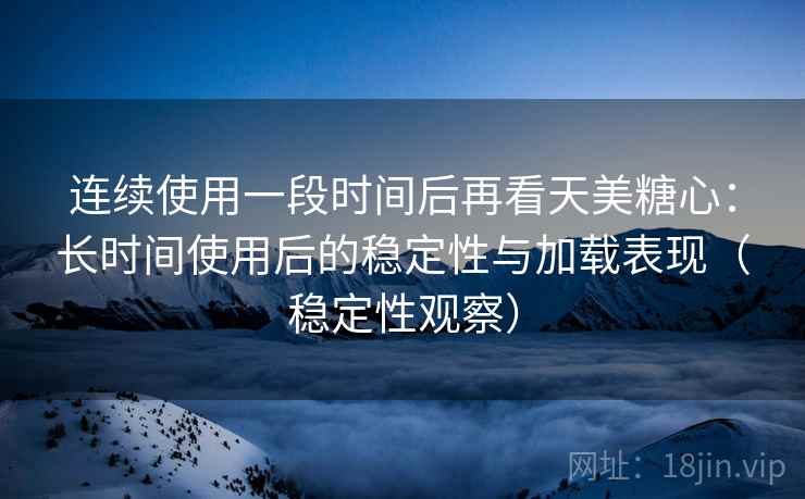 连续使用一段时间后再看天美糖心:长时间使用后的稳定性与加载表现(稳定性观察) 连续使用一段时间后再看天美糖心:长时间使用后的稳定性与加载表现(稳定性观察)