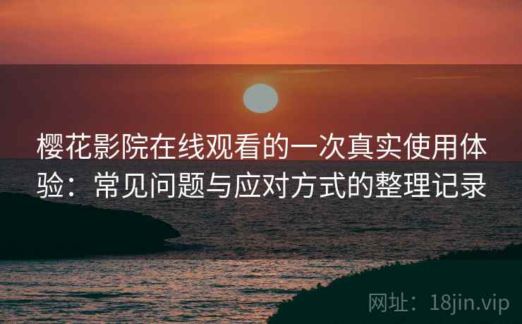 樱花影院在线观看的一次真实使用体验：常见问题与应对方式的整理记录