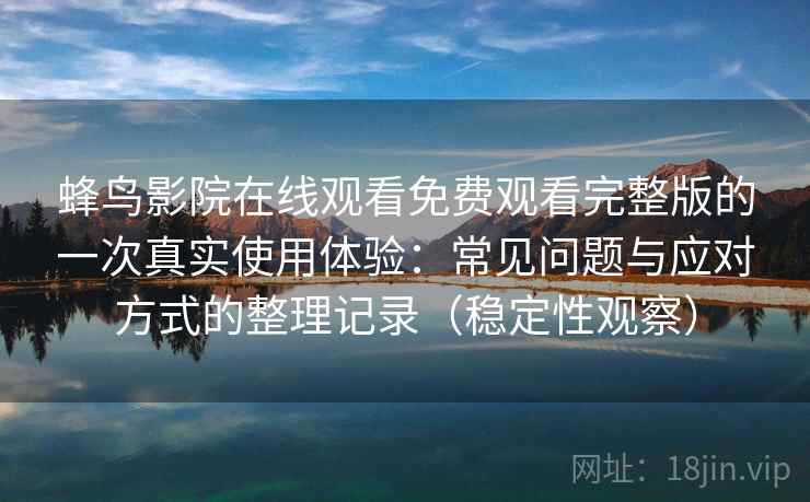 蜂鸟影院在线观看免费观看完整版的一次真实使用体验：常见问题与应对方式的整理记录（稳定性观察）