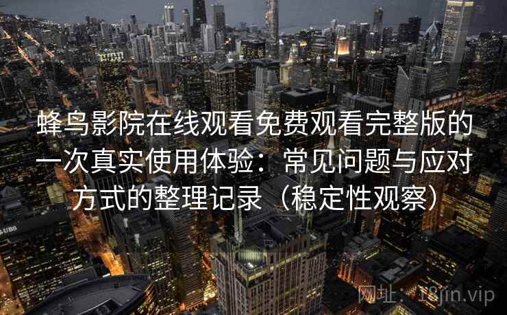 蜂鸟影院在线观看免费观看完整版的一次真实使用体验：常见问题与应对方式的整理记录（稳定性观察）