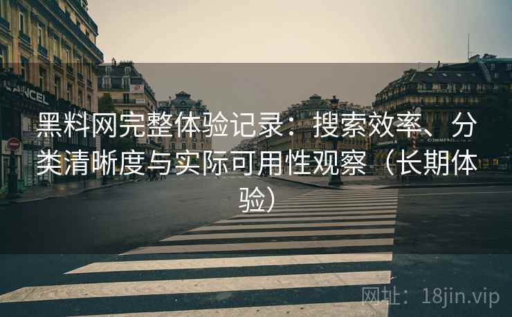 黑料网完整体验记录：搜索效率、分类清晰度与实际可用性观察（长期体验）
