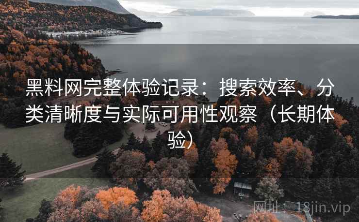 黑料网完整体验记录：搜索效率、分类清晰度与实际可用性观察（长期体验）