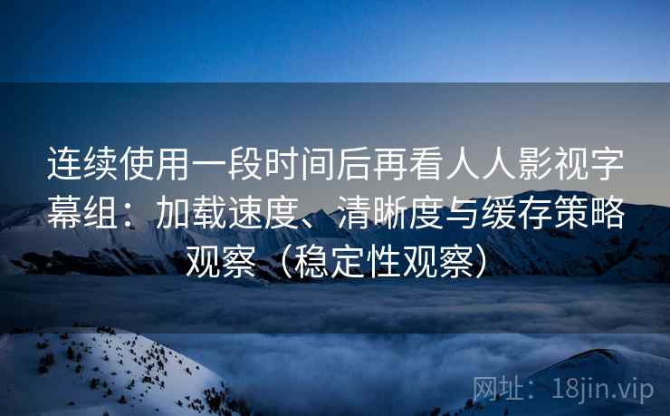 连续使用一段时间后再看人人影视字幕组：加载速度、清晰度与缓存策略观察（稳定性观察）