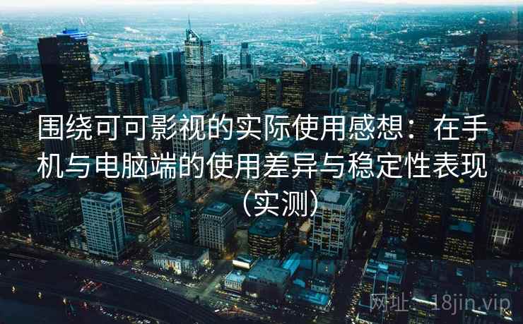 围绕可可影视的实际使用感想：在手机与电脑端的使用差异与稳定性表现（实测）