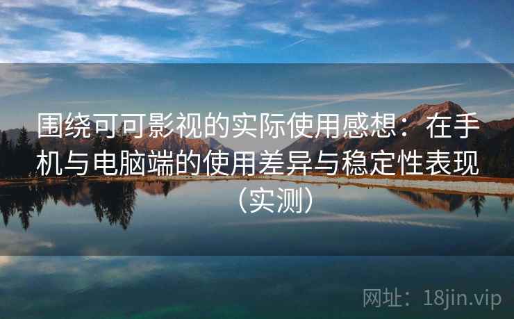 围绕可可影视的实际使用感想：在手机与电脑端的使用差异与稳定性表现（实测）