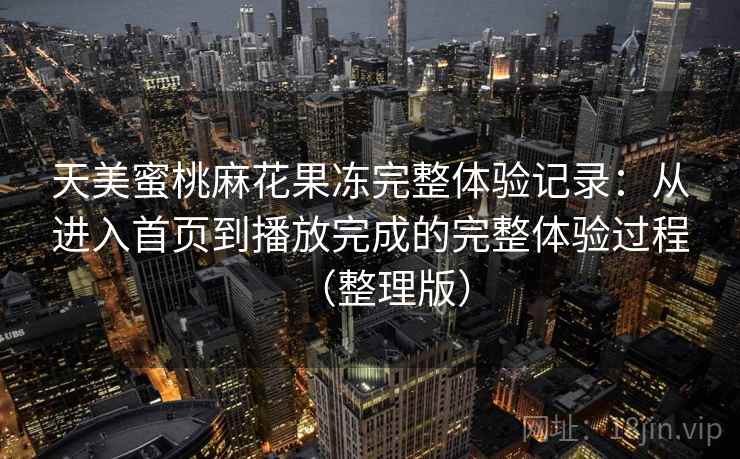 天美蜜桃麻花果冻完整体验记录：从进入首页到播放完成的完整体验过程（整理版）