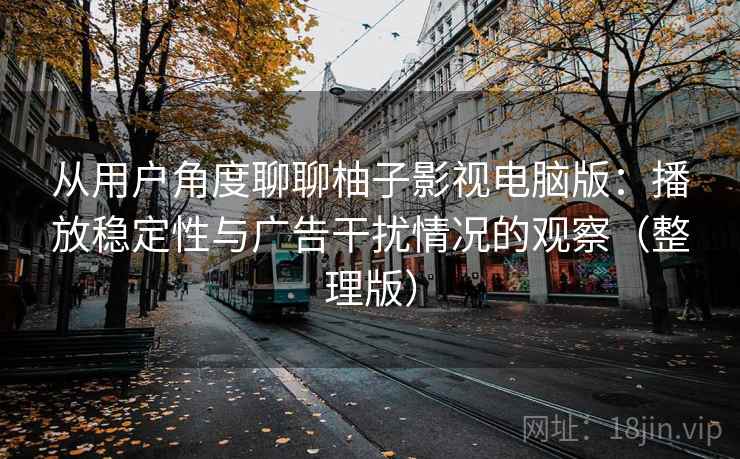 从用户角度聊聊柚子影视电脑版：播放稳定性与广告干扰情况的观察（整理版）