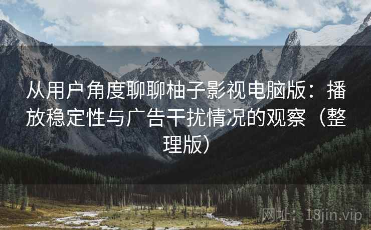从用户角度聊聊柚子影视电脑版：播放稳定性与广告干扰情况的观察（整理版）