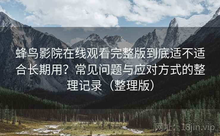 蜂鸟影院在线观看完整版到底适不适合长期用?常见问题与应对方式的整理记录(整理版) 蜂鸟影院在线观看完整版到底适不适合长期用?常见问题与应对方式的整理记录(整理版)
