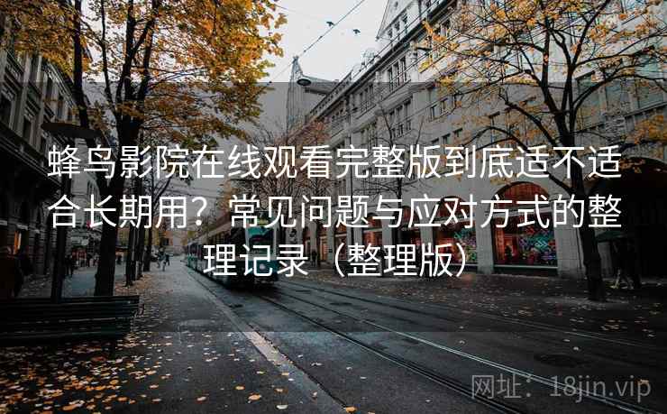 蜂鸟影院在线观看完整版到底适不适合长期用?常见问题与应对方式的整理记录(整理版) 蜂鸟影院在线观看完整版到底适不适合长期用?常见问题与应对方式的整理记录(整理版)