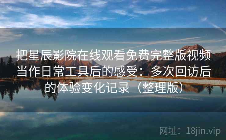 把星辰影院在线观看免费完整版视频当作日常工具后的感受：多次回访后的体验变化记录（整理版）