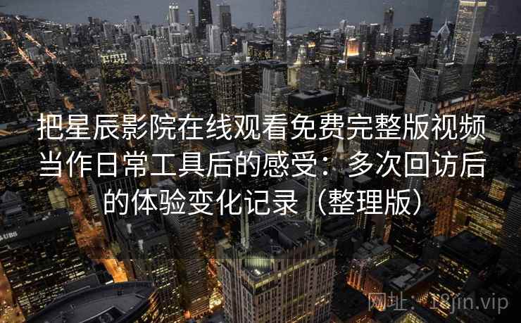 把星辰影院在线观看免费完整版视频当作日常工具后的感受：多次回访后的体验变化记录（整理版）