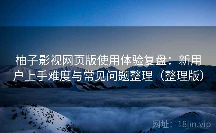 柚子影视网页版使用体验复盘:新用户上手难度与常见问题整理(整理版) 柚子影视网页版使用体验复盘:新用户上手难度与常见问题整理(整理版)