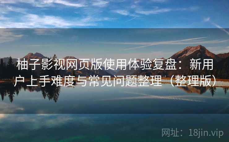 柚子影视网页版使用体验复盘:新用户上手难度与常见问题整理(整理版) 柚子影视网页版使用体验复盘:新用户上手难度与常见问题整理(整理版)