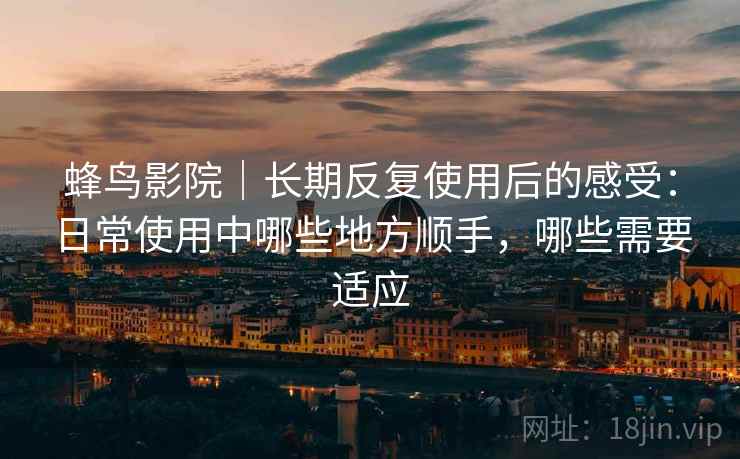 蜂鸟影院|长期反复使用后的感受:日常使用中哪些地方顺手,哪些需要适应 蜂鸟影院|长期反复使用后的感受:日常使用中哪些地方顺手,哪些需要适应
