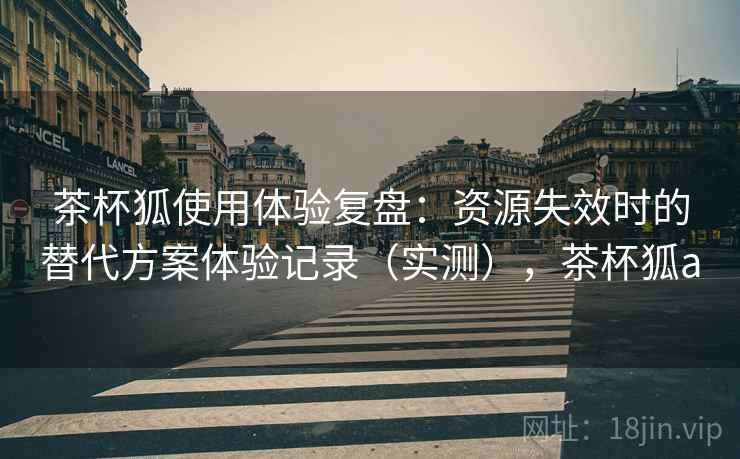 茶杯狐使用体验复盘:资源失效时的替代方案体验记录(实测),茶杯狐a 茶杯狐使用体验复盘:资源失效时的替代方案体验记录(实测),茶杯狐a