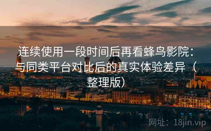 连续使用一段时间后再看蜂鸟影院:与同类平台对比后的真实体验差异(整理版) 连续使用一段时间后再看蜂鸟影院:与同类平台对比后的真实体验差异(整理版)