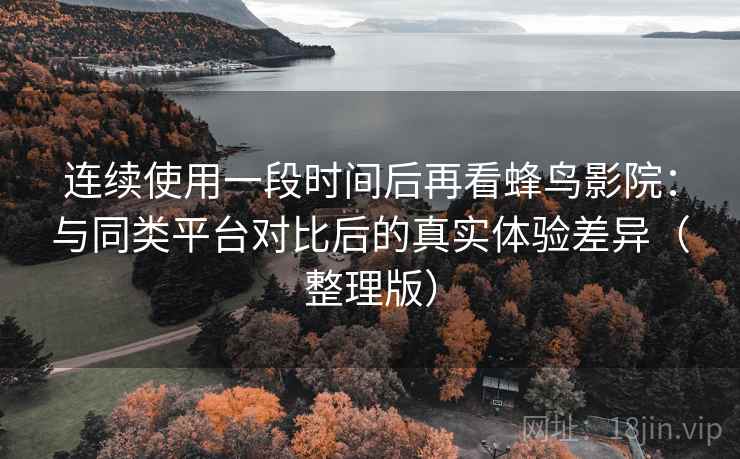 连续使用一段时间后再看蜂鸟影院:与同类平台对比后的真实体验差异(整理版) 连续使用一段时间后再看蜂鸟影院:与同类平台对比后的真实体验差异(整理版)