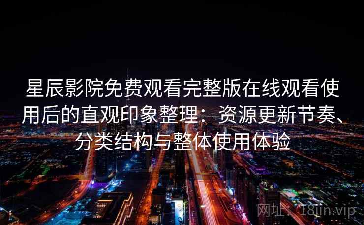 星辰影院免费观看完整版在线观看使用后的直观印象整理:资源更新节奏、分类结构与整体使用体验 星辰影院免费观看完整版在线观看使用后的直观印象整理:资源更新节奏、分类结构与整体使用体验