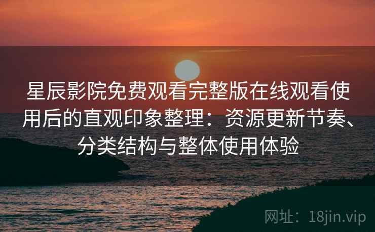星辰影院免费观看完整版在线观看使用后的直观印象整理:资源更新节奏、分类结构与整体使用体验 星辰影院免费观看完整版在线观看使用后的直观印象整理:资源更新节奏、分类结构与整体使用体验