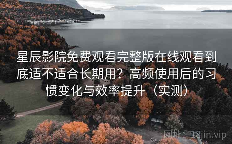 星辰影院免费观看完整版在线观看到底适不适合长期用?高频使用后的习惯变化与效率提升(实测) 星辰影院免费观看完整版在线观看到底适不适合长期用?高频使用后的习惯变化与效率提升(实测)