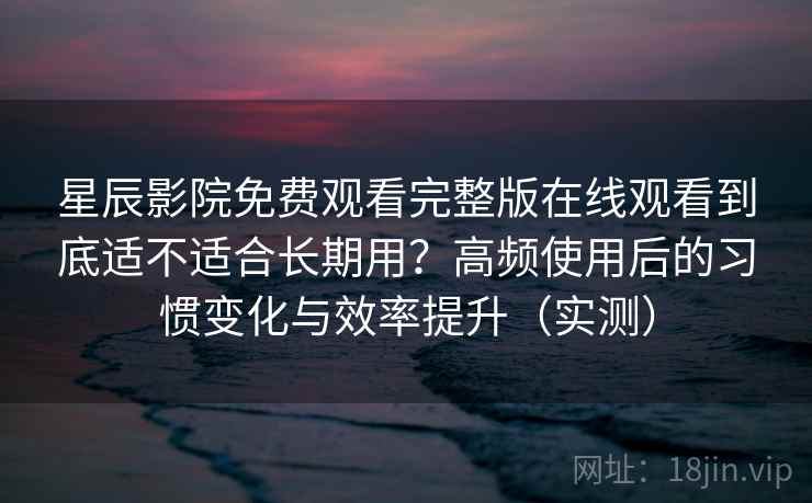 星辰影院免费观看完整版在线观看到底适不适合长期用?高频使用后的习惯变化与效率提升(实测) 星辰影院免费观看完整版在线观看到底适不适合长期用?高频使用后的习惯变化与效率提升(实测)
