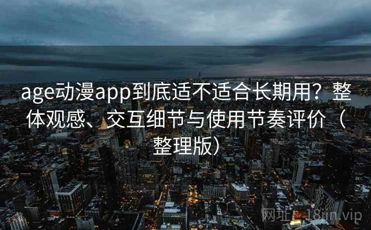 age动漫app到底适不适合长期用?整体观感、交互细节与使用节奏评价(整理版) age动漫app到底适不适合长期用?整体观感、交互细节与使用节奏评价(整理版)