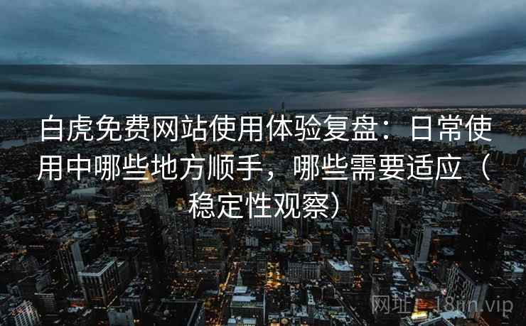 白虎免费网站使用体验复盘:日常使用中哪些地方顺手,哪些需要适应(稳定性观察) 白虎免费网站使用体验复盘:日常使用中哪些地方顺手,哪些需要适应(稳定性观察)