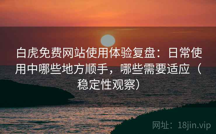 白虎免费网站使用体验复盘:日常使用中哪些地方顺手,哪些需要适应(稳定性观察) 白虎免费网站使用体验复盘:日常使用中哪些地方顺手,哪些需要适应(稳定性观察)