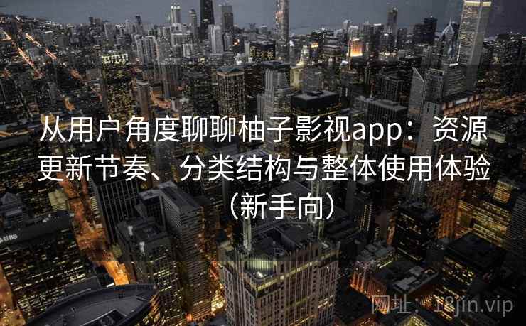 从用户角度聊聊柚子影视app:资源更新节奏、分类结构与整体使用体验(新手向) 从用户角度聊聊柚子影视app:资源更新节奏、分类结构与整体使用体验(新手向)