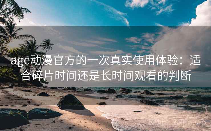 age动漫官方的一次真实使用体验:适合碎片时间还是长时间观看的判断 age动漫官方的一次真实使用体验:适合碎片时间还是长时间观看的判断