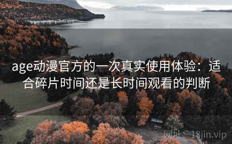 age动漫官方的一次真实使用体验:适合碎片时间还是长时间观看的判断 age动漫官方的一次真实使用体验:适合碎片时间还是长时间观看的判断