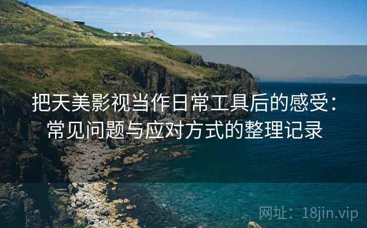 把天美影视当作日常工具后的感受：常见问题与应对方式的整理记录