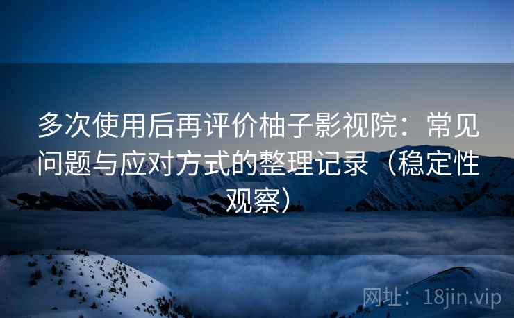 多次使用后再评价柚子影视院：常见问题与应对方式的整理记录（稳定性观察）