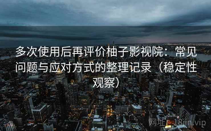 多次使用后再评价柚子影视院：常见问题与应对方式的整理记录（稳定性观察）
