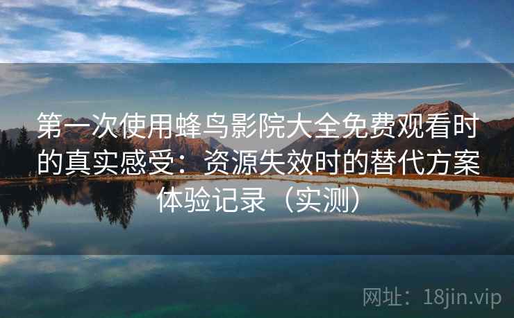 第一次使用蜂鸟影院大全免费观看时的真实感受:资源失效时的替代方案体验记录(实测) 第一次使用蜂鸟影院大全免费观看时的真实感受:资源失效时的替代方案体验记录(实测)