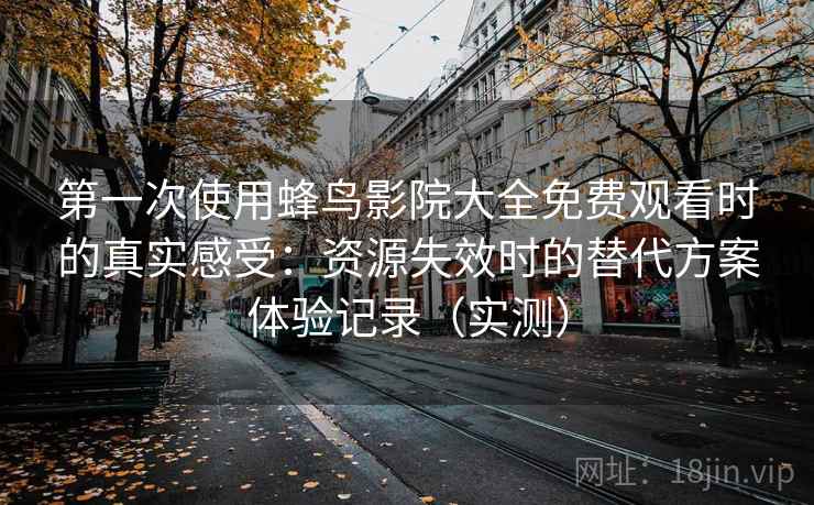 第一次使用蜂鸟影院大全免费观看时的真实感受:资源失效时的替代方案体验记录(实测) 第一次使用蜂鸟影院大全免费观看时的真实感受:资源失效时的替代方案体验记录(实测)