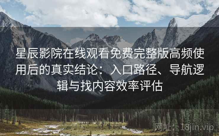星辰影院在线观看免费完整版高频使用后的真实结论：入口路径、导航逻辑与找内容效率评估